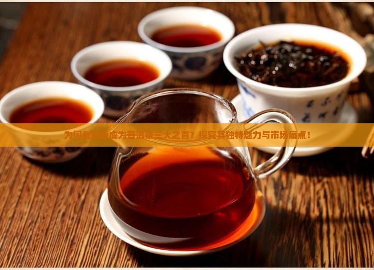 为何老班章成为普洱茶三大之首？探究其独特魅力与市场痛点！