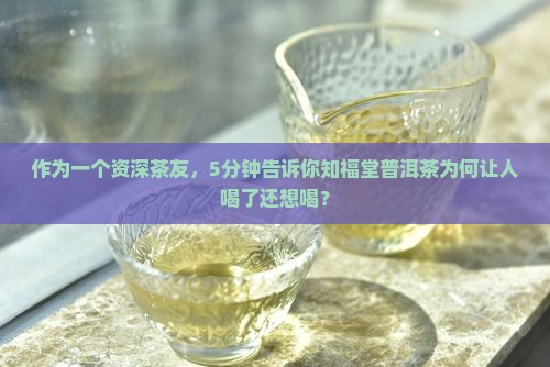 作为一个资深茶友，5分钟告诉你知福堂普洱茶为何让人喝了还想喝？