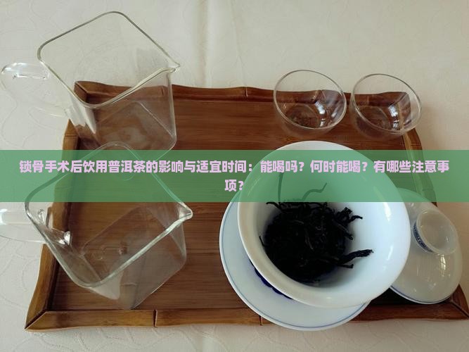 锁骨手术后饮用普洱茶的影响与适宜时间：能喝吗？何时能喝？有哪些注意事项？