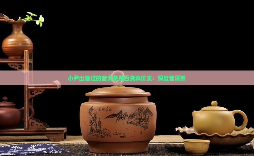 小尹出售过的普洱茶是否货真价实：深度普洱茶