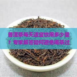 普洱茶每天适宜饮用多少量？专家解答如何避免喝茶过量痛点！