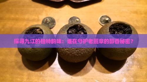 探寻九江的独特韵味：谁在守护老班章的醇香秘密？