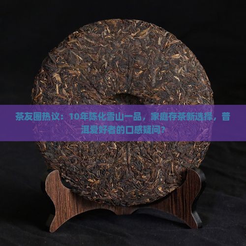茶友圈热议：10年陈化雪山一品，家庭存茶新选择，普洱爱好者的口感疑问？