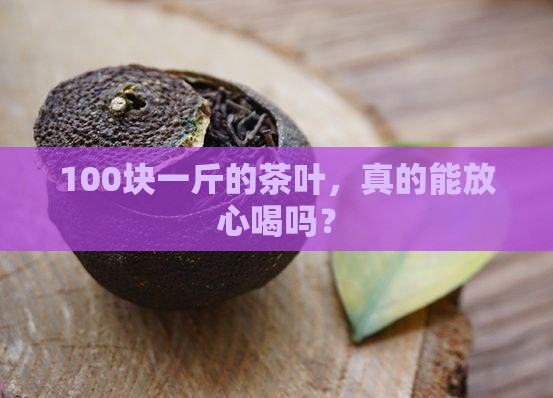 100块一斤的茶叶，真的能放心喝吗？