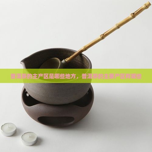 普洱茶的主产区是哪些地方，普洱茶的主要产区有哪些