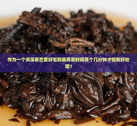 作为一个资深茶艺爱好宅到底蒸茶时得蒸个几分钟才恰到好处呢？