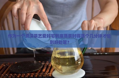 作为一个资深茶艺爱好宅到底蒸茶时得蒸个几分钟才恰到好处呢？
