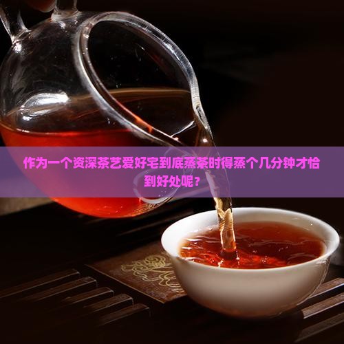 作为一个资深茶艺爱好宅到底蒸茶时得蒸个几分钟才恰到好处呢？