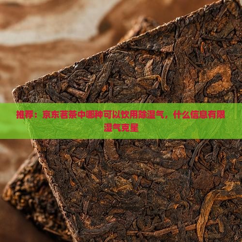 推荐：京东茗茶中哪种可以饮用除湿气，什么信息有限湿气克星