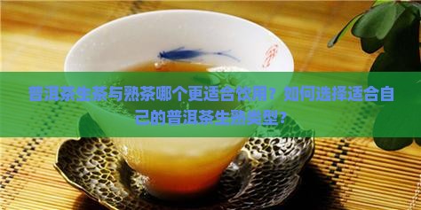 普洱茶生茶与熟茶哪个更适合饮用？如何选择适合自己的普洱茶生熟类型？