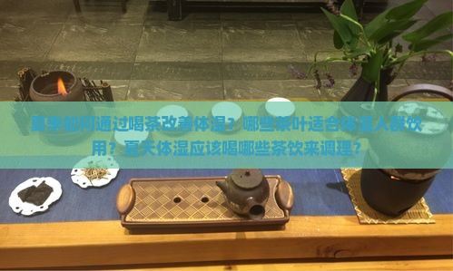 夏季如何通过喝茶改善体湿？哪些茶叶适合体湿人群饮用？夏天体湿应该喝哪些茶饮来调理？