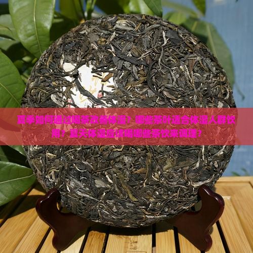 夏季如何通过喝茶改善体湿？哪些茶叶适合体湿人群饮用？夏天体湿应该喝哪些茶饮来调理？