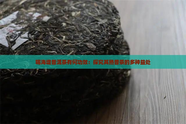 喝海堤普洱茶有何功效：探究其熟普茶的多种益处
