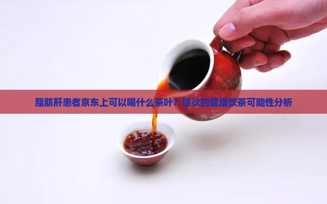 脂肪肝患者京东上可以喝什么茶叶？建议的健康饮茶可能性分析