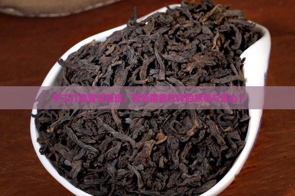 手工打造普洱茶塔，背后藏着怎样的故事与匠心？