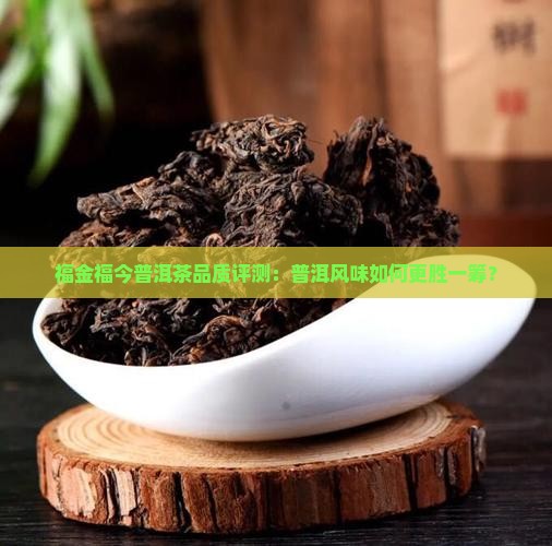 福金福今普洱茶品质评测：普洱风味如何更胜一筹？