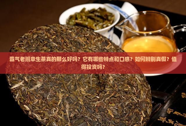 霸气老班章生茶真的那么好吗？它有哪些特点和口感？如何辨别真假？值得投资吗？