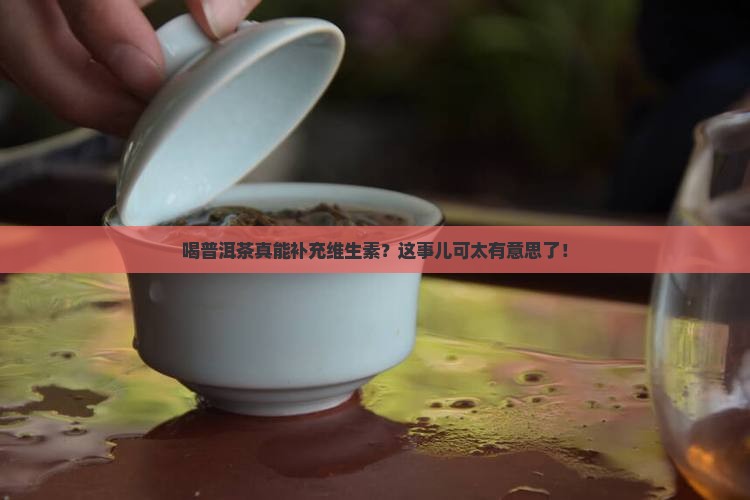 喝普洱茶真能补充维生素？这事儿可太有意思了！