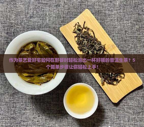 作为茶艺爱好宅如何在野餐时轻松泡出一杯好喝的普洱生茶？5个简单步骤让你轻松上手！