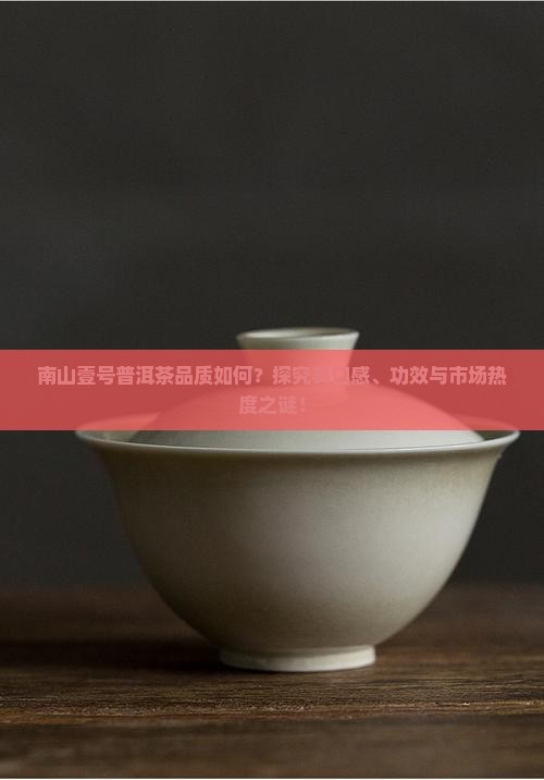 南山壹号普洱茶品质如何？探究其口感、功效与市场热度之谜！