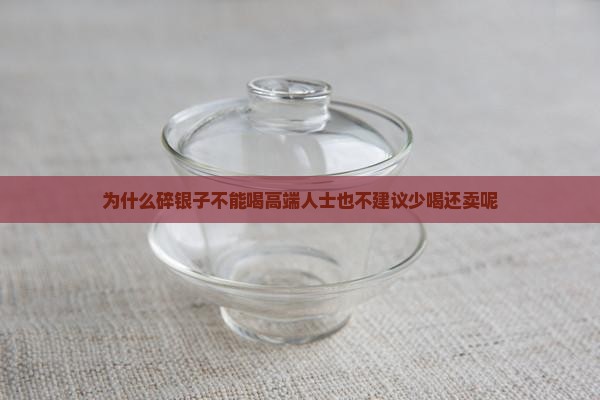 为什么碎银子不能喝高端人士也不建议少喝还卖呢