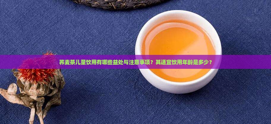 荞麦茶儿童饮用有哪些益处与注意事项？其适宜饮用年龄是多少？