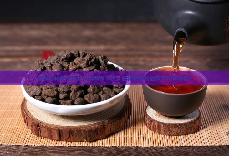 普洱石化茶是什么？其制作工艺、品种特点及品饮方法有哪些？