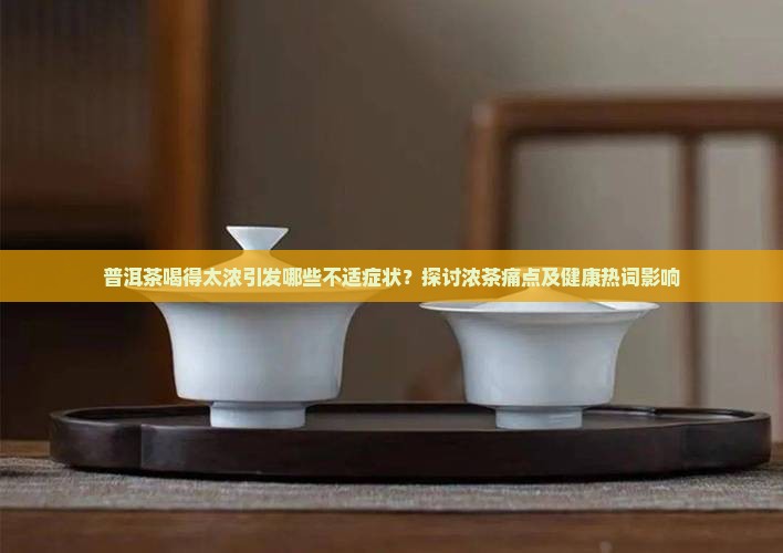 普洱茶喝得太浓引发哪些不适症状？探讨浓茶痛点及健康热词影响
