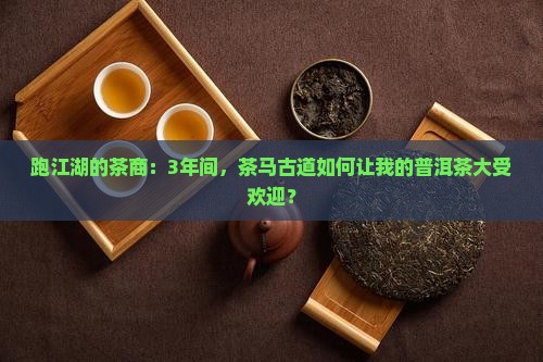 跑江湖的茶商：3年间，茶马古道如何让我的普洱茶大受欢迎？