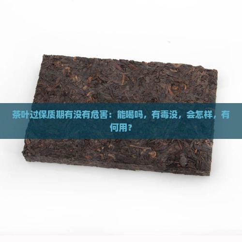 茶叶过保质期有没有危害：能喝吗，有毒没，会怎样，有何用？