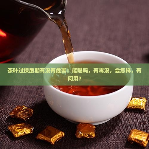 茶叶过保质期有没有危害：能喝吗，有毒没，会怎样，有何用？