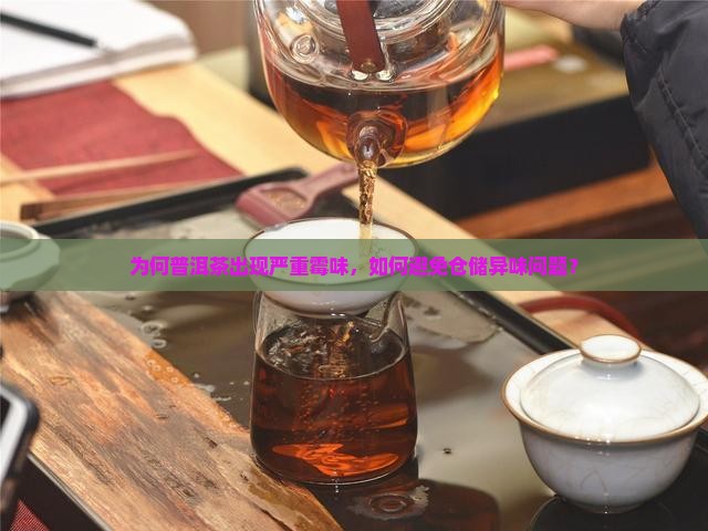 为何普洱茶出现严重霉味，如何避免仓储异味问题？