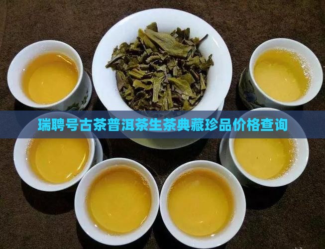 瑞聘号古茶普洱茶生茶典藏珍品价格查询
