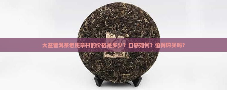 大益普洱茶老班章村的价格是多少？口感如何？值得购买吗？