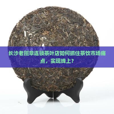 长沙老班章连锁茶叶店如何抓住茶饮市场痛点，实现线上？