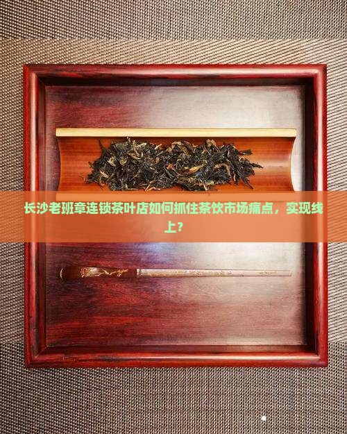 长沙老班章连锁茶叶店如何抓住茶饮市场痛点，实现线上？