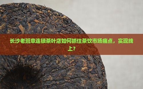 长沙老班章连锁茶叶店如何抓住茶饮市场痛点，实现线上？