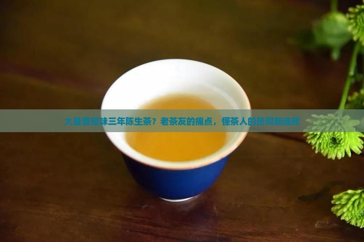 大益普知味三年陈生茶？老茶友的痛点，懂茶人的热词新选择