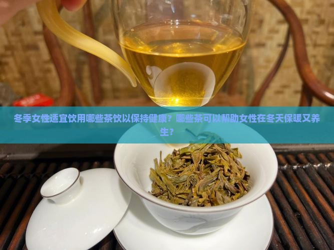 冬季女性适宜饮用哪些茶饮以保持健康？哪些茶可以帮助女性在冬天保暖又养生？