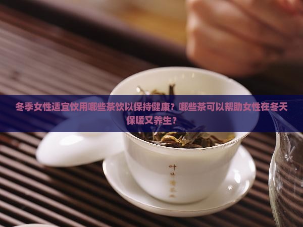 冬季女性适宜饮用哪些茶饮以保持健康？哪些茶可以帮助女性在冬天保暖又养生？