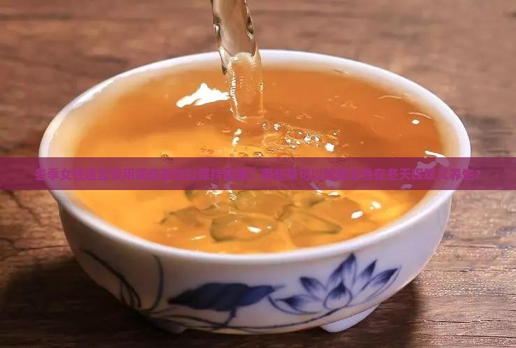 冬季女性适宜饮用哪些茶饮以保持健康？哪些茶可以帮助女性在冬天保暖又养生？