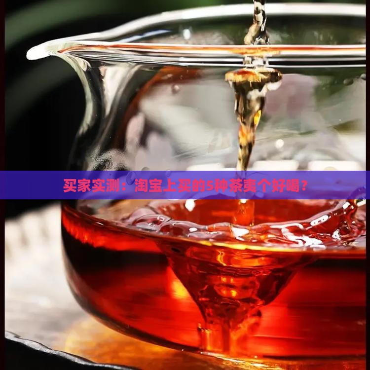 买家实测：淘宝上买的5种茶夷个好喝？