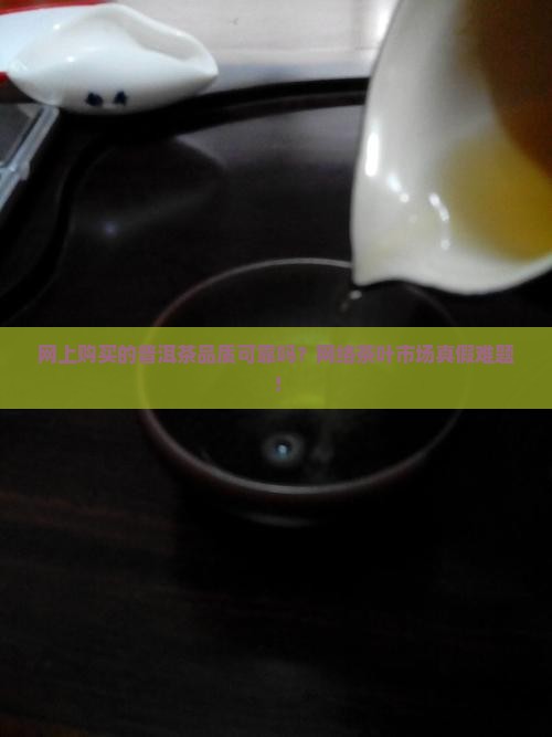 网上购买的普洱茶品质可靠吗？网络茶叶市场真假难题！
