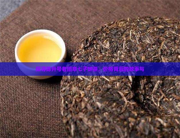 探寻陈升号老班章七子饼茶，价格背后的故事与