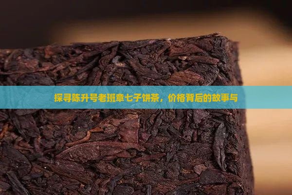探寻陈升号老班章七子饼茶，价格背后的故事与