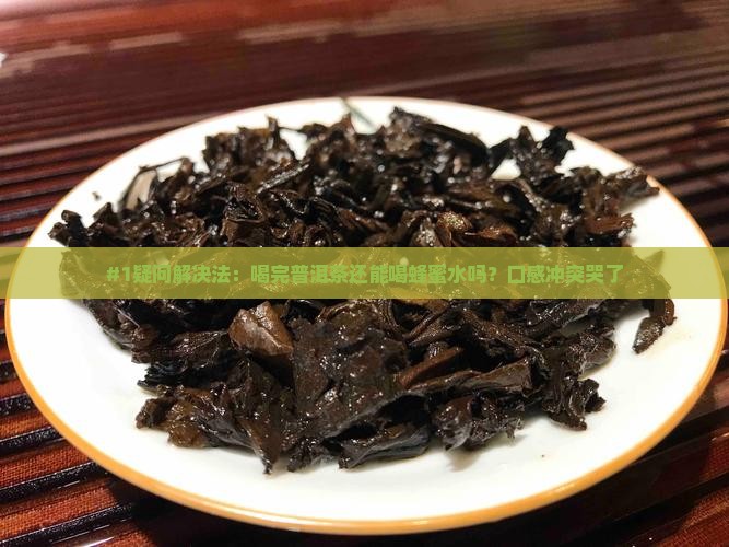 #1疑问解决法：喝完普洱茶还能喝蜂蜜水吗？口感冲突哭了