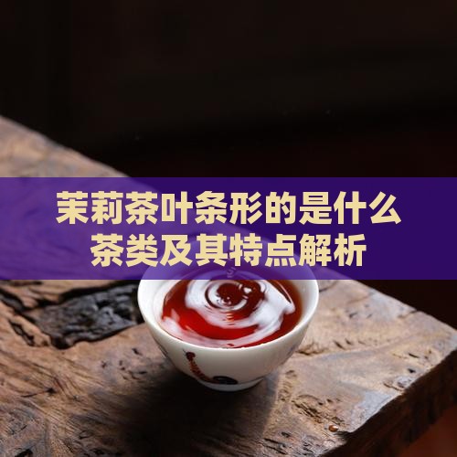 茉莉茶叶条形的是什么茶类及其特点解析