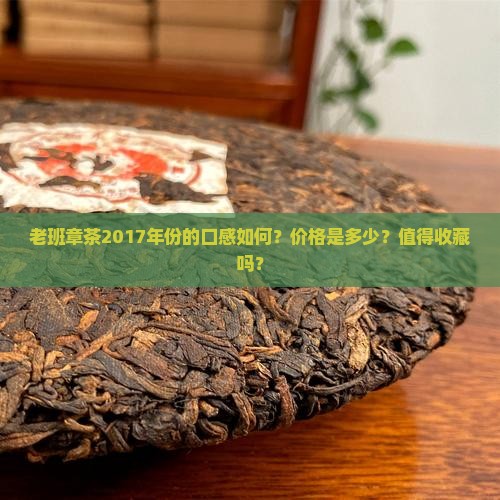 老班章茶2017年份的口感如何？价格是多少？值得收藏吗？