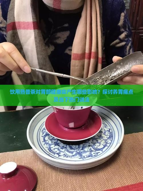 饮用熟普茶对胃部健康会产生哪些影响？探讨养胃痛点及当下热门说法