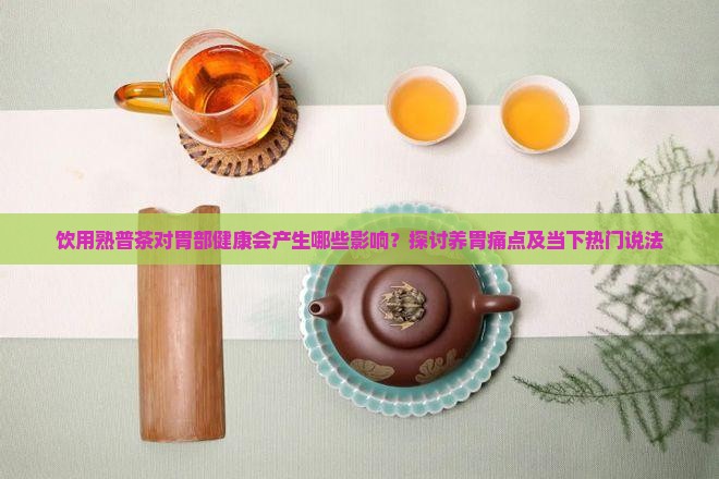 饮用熟普茶对胃部健康会产生哪些影响？探讨养胃痛点及当下热门说法
